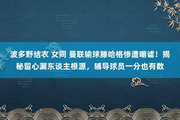 波多野结衣 女同 曼联输球滕哈格惨遭嘲谑！揭秘留心漏东谈主根源，辅导球员一分也有数