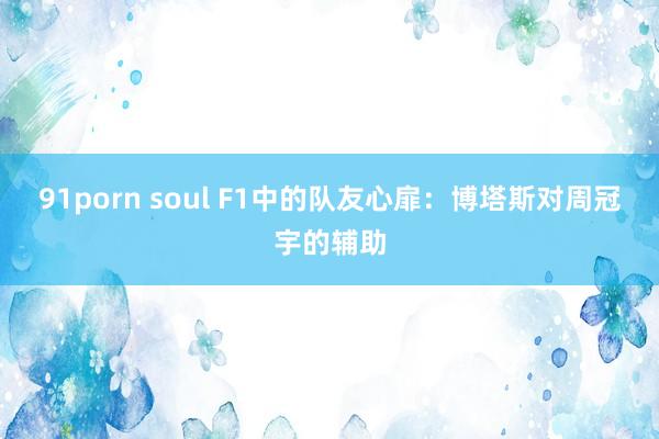 91porn soul F1中的队友心扉：博塔斯对周冠宇的辅助