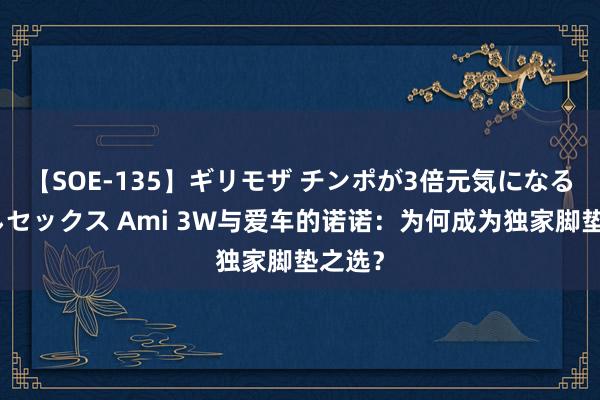 【SOE-135】ギリモザ チンポが3倍元気になる励ましセックス Ami 3W与爱车的诺诺：为何成为独家脚垫之选？