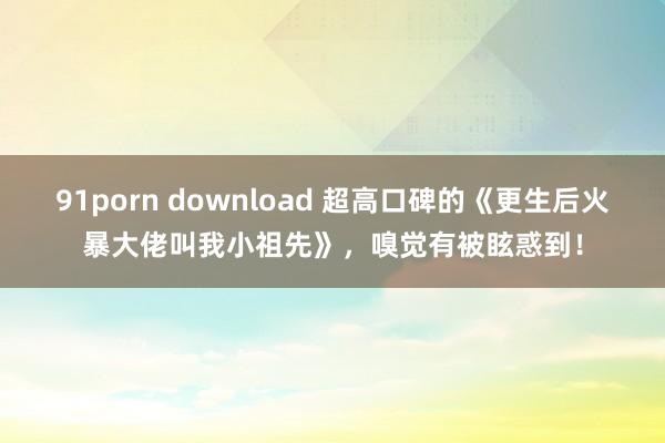 91porn download 超高口碑的《更生后火暴大佬叫我小祖先》，嗅觉有被眩惑到！