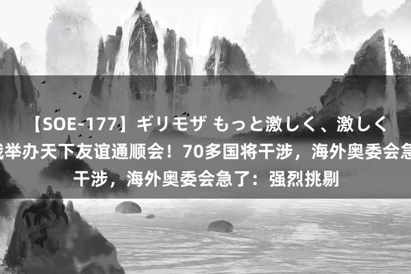 【SOE-177】ギリモザ もっと激しく、激しく突いて Ami 俄举办天下友谊通顺会！70多国将干涉，海外奥委会急了：强烈挑剔