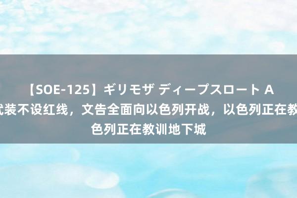 【SOE-125】ギリモザ ディープスロート Ami 胡塞武装不设红线，文告全面向以色列开战，以色列正在教训地下城