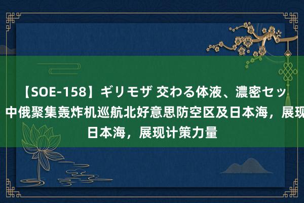 【SOE-158】ギリモザ 交わる体液、濃密セックス Ami 中俄聚集轰炸机巡航北好意思防空区及日本海，展现计策力量