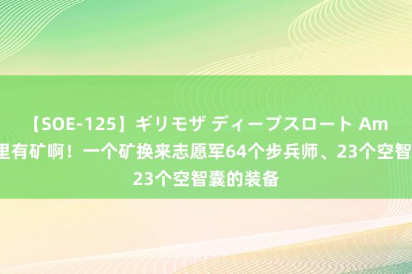 【SOE-125】ギリモザ ディープスロート Ami 的确家里有矿啊！一个矿换来志愿军64个步兵师、23个空智囊的装备