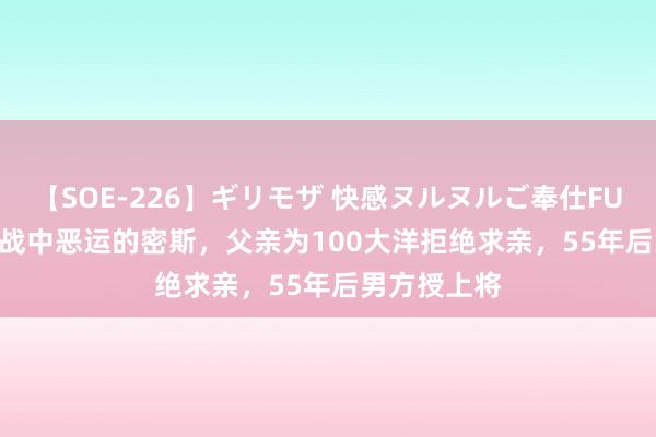 【SOE-226】ギリモザ 快感ヌルヌルご奉仕FUCK Ami 抗战中恶运的密斯，父亲为100大洋拒绝求亲，55年后男方授上将