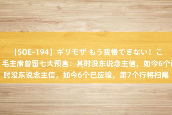 【SOE-194】ギリモザ もう我慢できない！ここでエッチしよっ Ami 毛主席曾留七大预言：其时没东说念主信，如今6个已应验，第7个行将扫尾