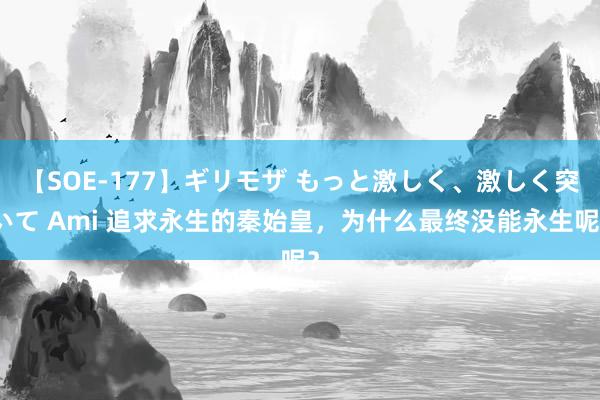 【SOE-177】ギリモザ もっと激しく、激しく突いて Ami 追求永生的秦始皇，为什么最终没能永生呢？