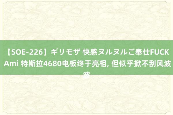 【SOE-226】ギリモザ 快感ヌルヌルご奉仕FUCK Ami 特斯拉4680电板终于亮相, 但似乎掀不刮风波