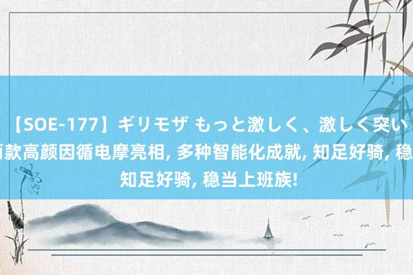 【SOE-177】ギリモザ もっと激しく、激しく突いて Ami 两款高颜因循电摩亮相, 多种智能化成就, 知足好骑, 稳当上班族!