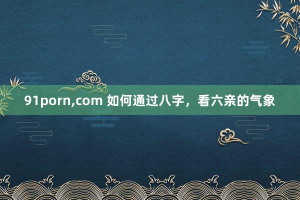 91porn,com 如何通过八字，看六亲的气象