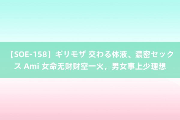 【SOE-158】ギリモザ 交わる体液、濃密セックス Ami 女命无财财空一火，男女事上少理想