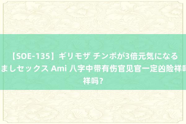 【SOE-135】ギリモザ チンポが3倍元気になる励ましセックス Ami 八字中带有伤官见官一定凶险祥吗？