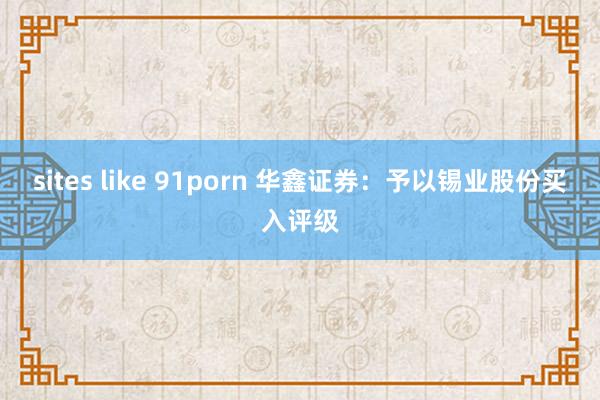 sites like 91porn 华鑫证券：予以锡业股份买入评级