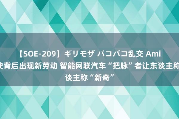 【SOE-209】ギリモザ バコバコ乱交 Ami 自动驾驶背后出现新劳动 智能网联汽车“把脉”者让东谈主称“新奇”