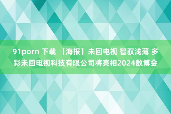 91porn 下载 【海报】未回电视 智驭浅薄 多彩未回电视科技有限公司将亮相2024数博会