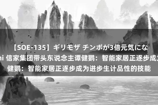 【SOE-135】ギリモザ チンポが3倍元気になる励ましセックス Ami 信家集团带头东说念主谭健鹦：智能家居正逐步成为进步生计品性的技能